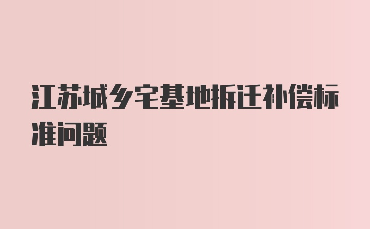 江苏城乡宅基地拆迁补偿标准问题