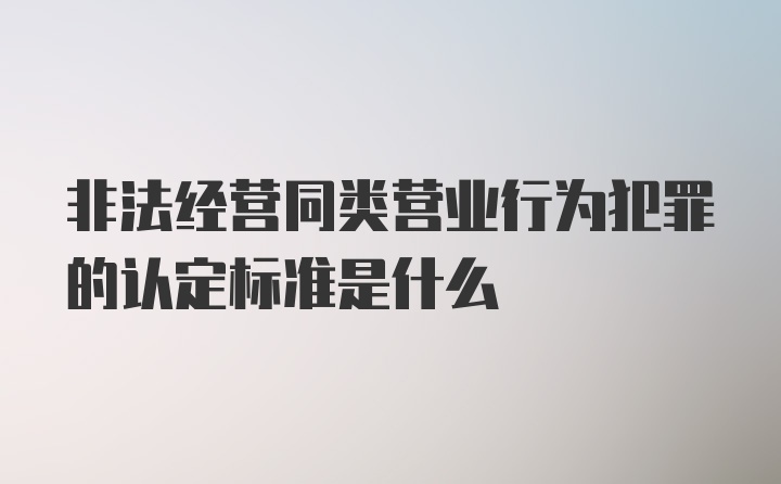 非法经营同类营业行为犯罪的认定标准是什么