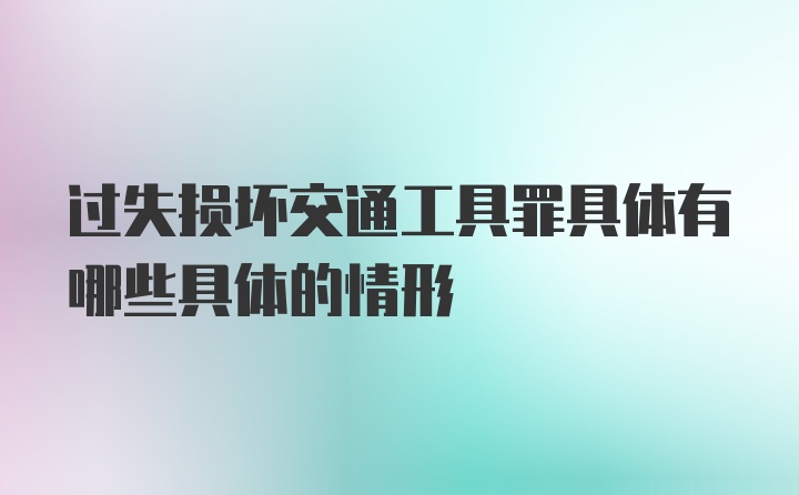 过失损坏交通工具罪具体有哪些具体的情形