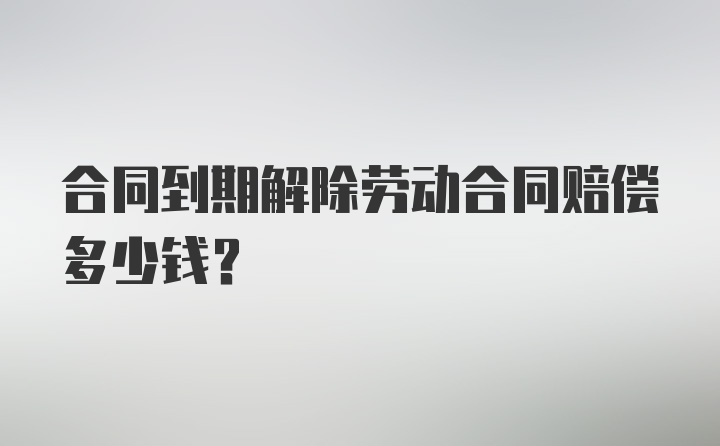 合同到期解除劳动合同赔偿多少钱？