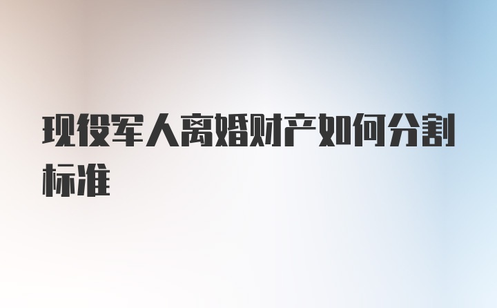 现役军人离婚财产如何分割标准