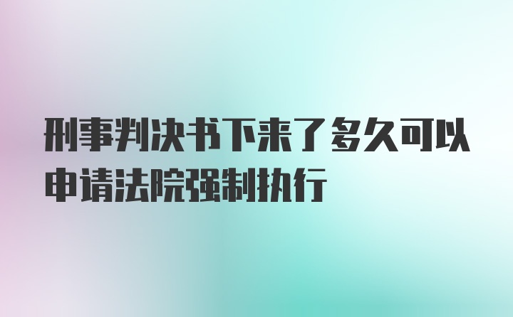 刑事判决书下来了多久可以申请法院强制执行