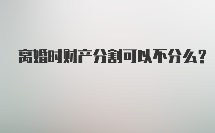 离婚时财产分割可以不分么？