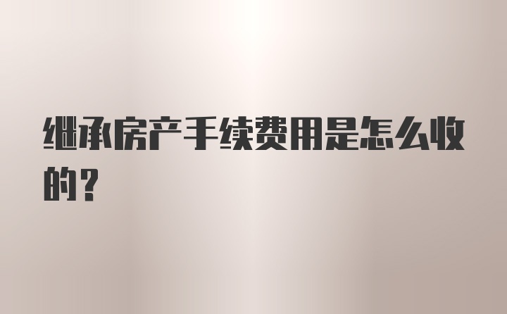 继承房产手续费用是怎么收的？