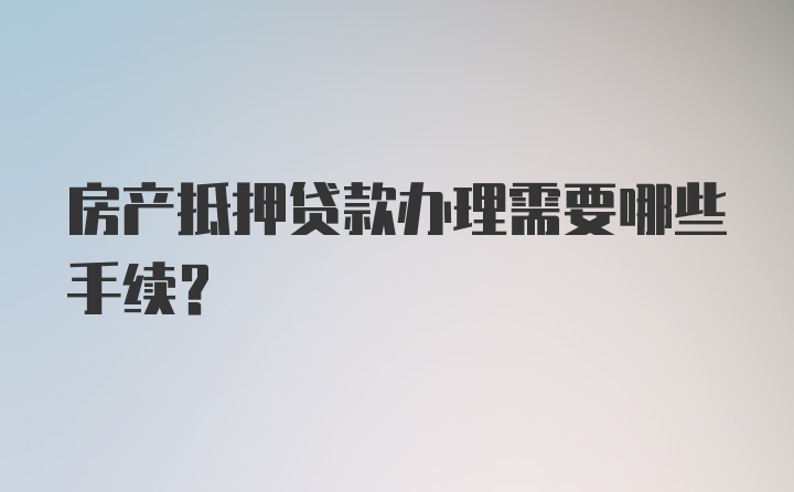 房产抵押贷款办理需要哪些手续？