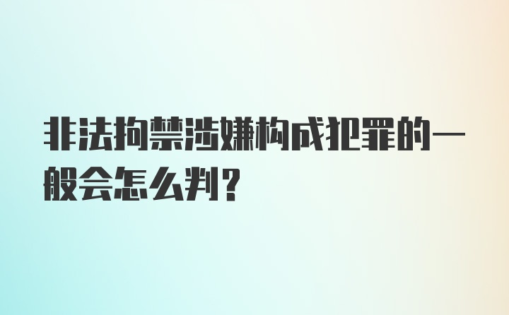 非法拘禁涉嫌构成犯罪的一般会怎么判?