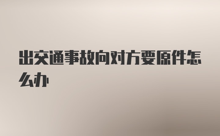 出交通事故向对方要原件怎么办