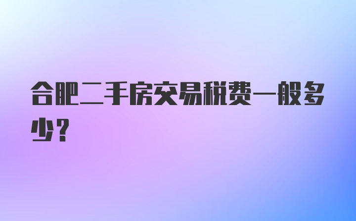 合肥二手房交易税费一般多少？