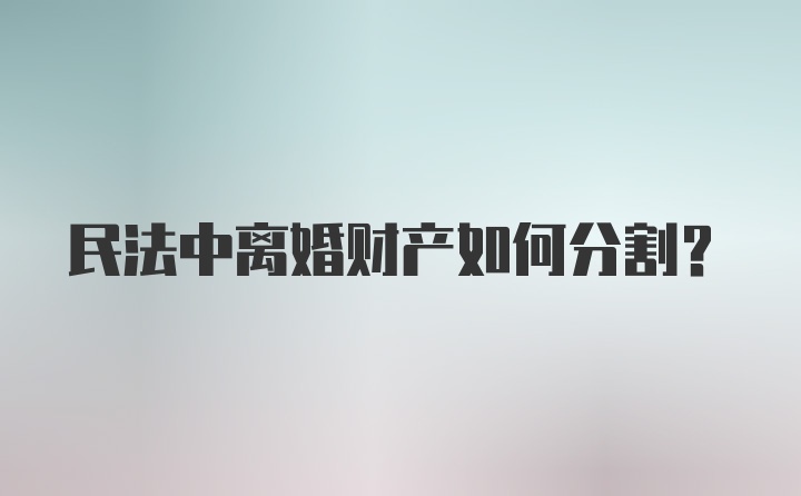 民法中离婚财产如何分割？