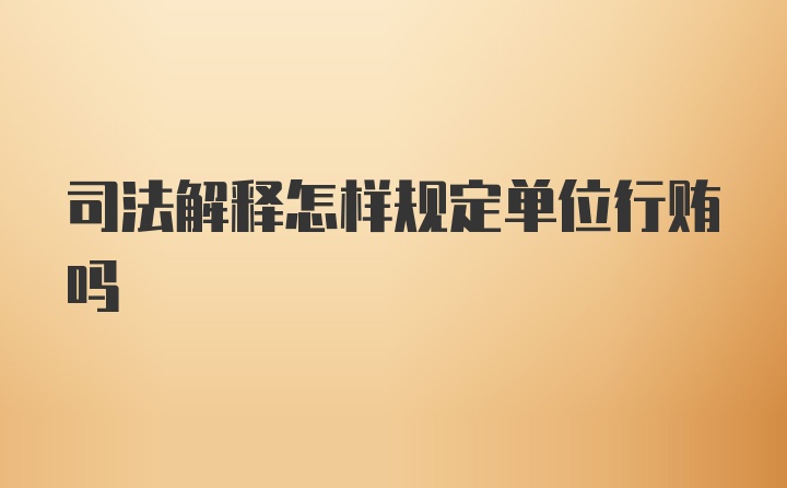 司法解释怎样规定单位行贿吗