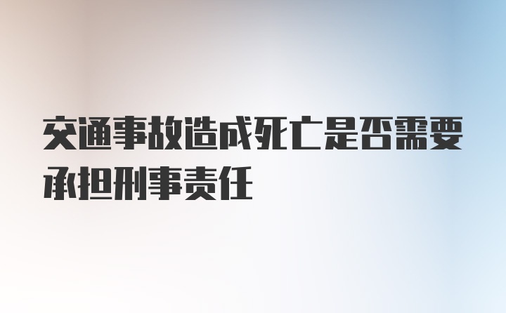 交通事故造成死亡是否需要承担刑事责任