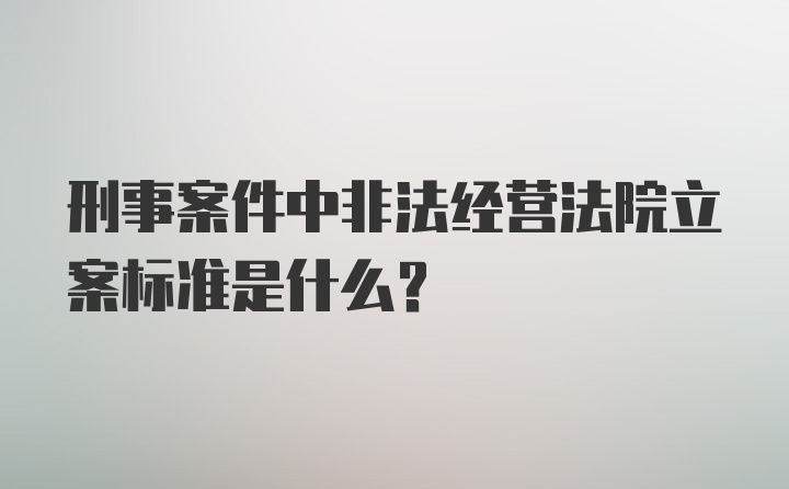 刑事案件中非法经营法院立案标准是什么？