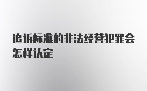 追诉标准的非法经营犯罪会怎样认定