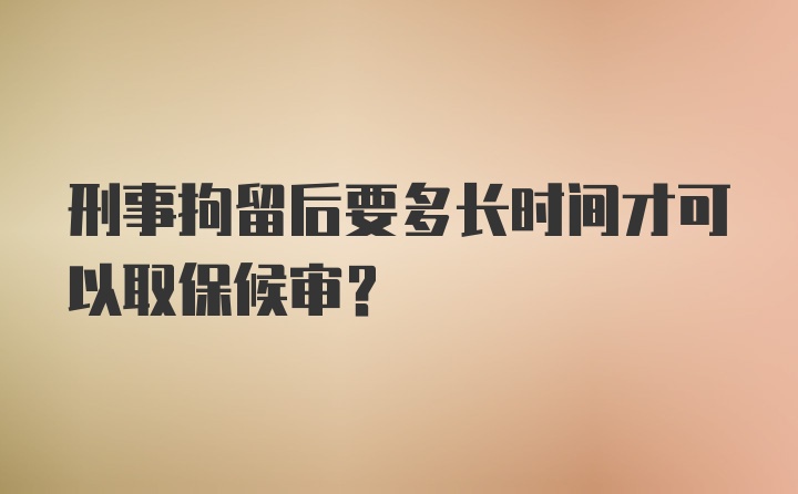 刑事拘留后要多长时间才可以取保候审?