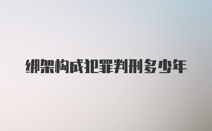 绑架构成犯罪判刑多少年