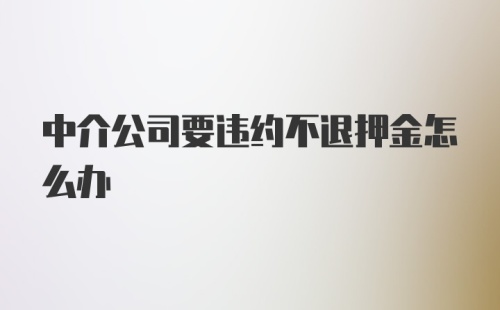 中介公司要违约不退押金怎么办