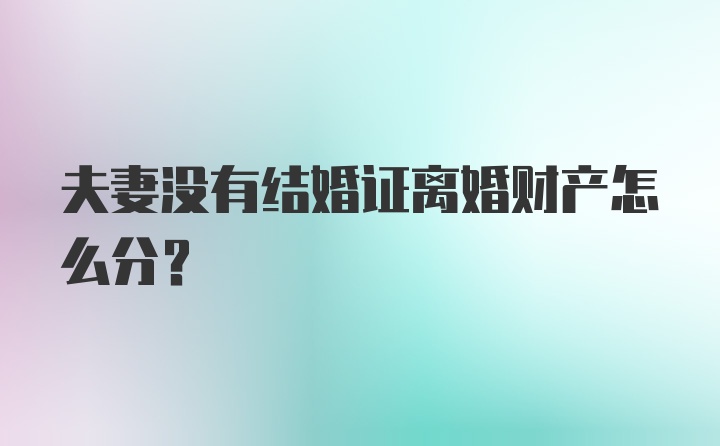 夫妻没有结婚证离婚财产怎么分？