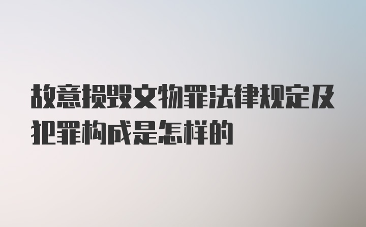 故意损毁文物罪法律规定及犯罪构成是怎样的