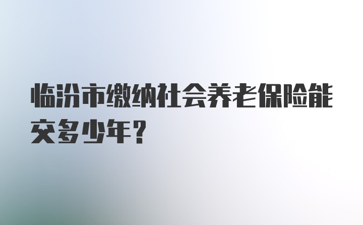 临汾市缴纳社会养老保险能交多少年？