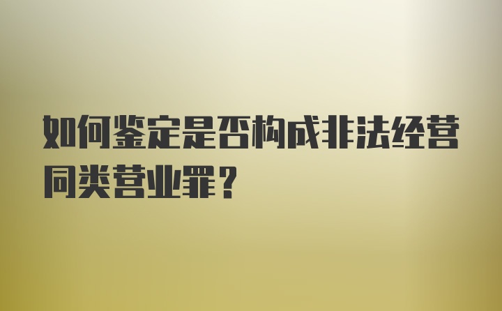 如何鉴定是否构成非法经营同类营业罪？