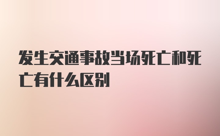 发生交通事故当场死亡和死亡有什么区别