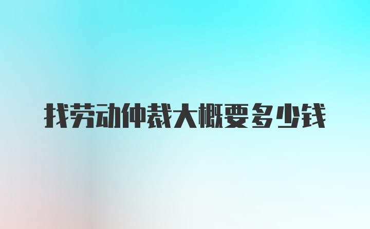 找劳动仲裁大概要多少钱