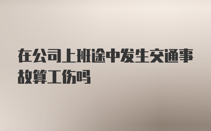 在公司上班途中发生交通事故算工伤吗