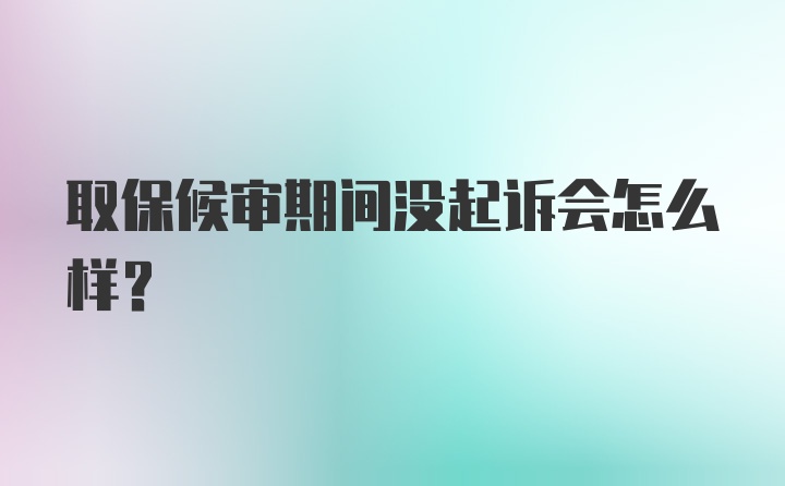 取保候审期间没起诉会怎么样?