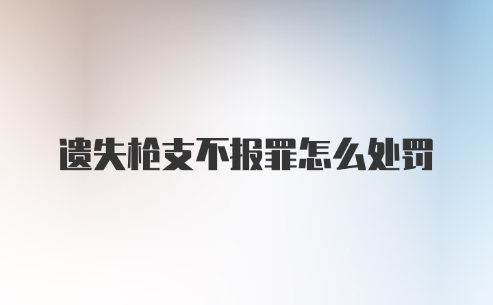 遗失枪支不报罪怎么处罚