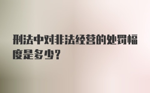 刑法中对非法经营的处罚幅度是多少？