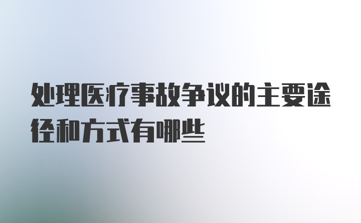 处理医疗事故争议的主要途径和方式有哪些