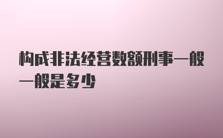 构成非法经营数额刑事一般一般是多少