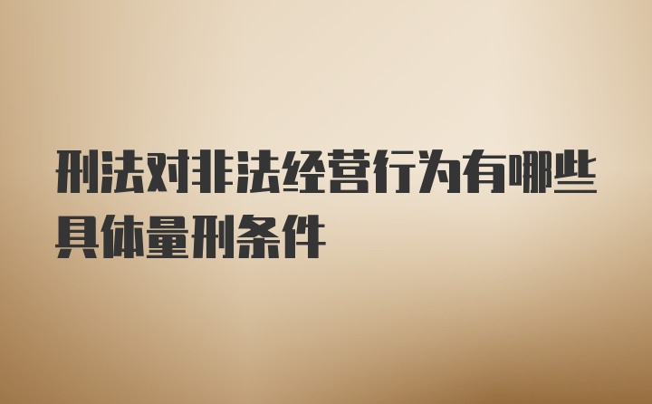 刑法对非法经营行为有哪些具体量刑条件