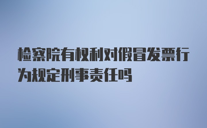 检察院有权利对假冒发票行为规定刑事责任吗