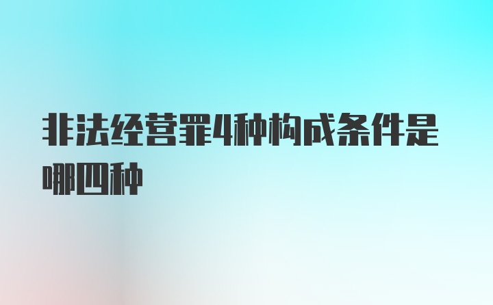 非法经营罪4种构成条件是哪四种