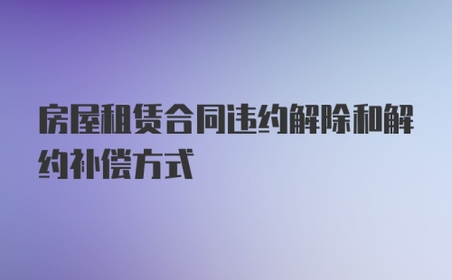 房屋租赁合同违约解除和解约补偿方式