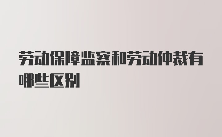 劳动保障监察和劳动仲裁有哪些区别