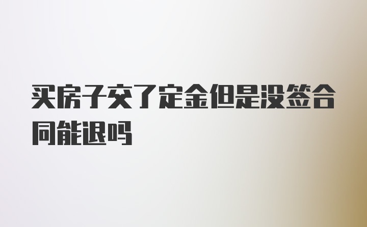 买房子交了定金但是没签合同能退吗