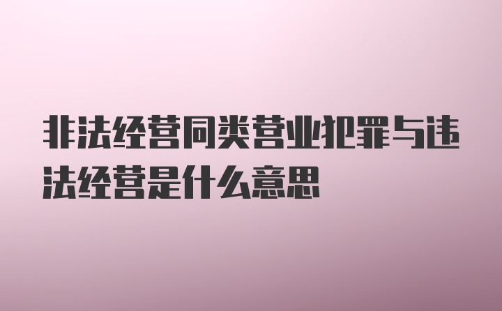 非法经营同类营业犯罪与违法经营是什么意思