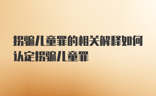 拐骗儿童罪的相关解释如何认定拐骗儿童罪