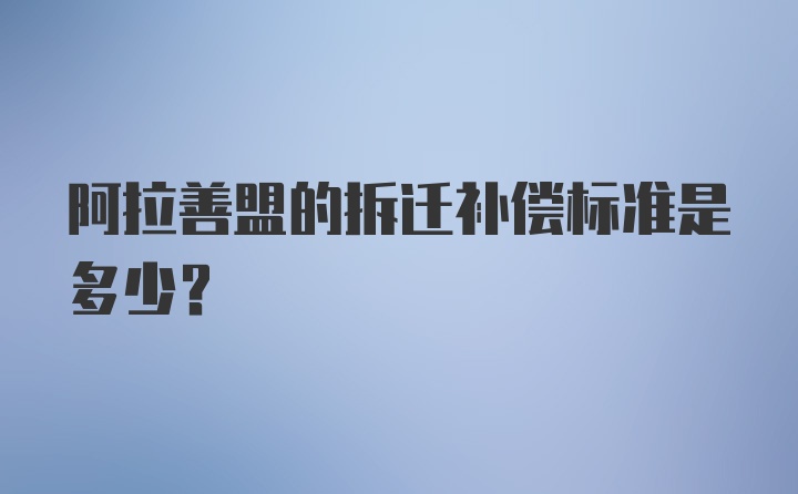 阿拉善盟的拆迁补偿标准是多少?