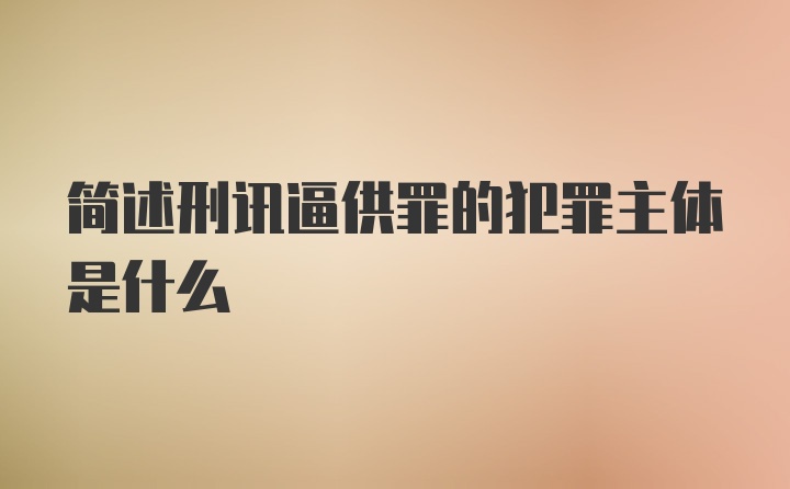 简述刑讯逼供罪的犯罪主体是什么