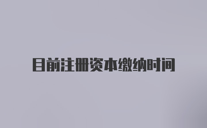 目前注册资本缴纳时间