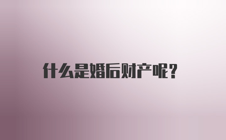 什么是婚后财产呢？