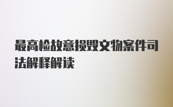 最高检故意损毁文物案件司法解释解读