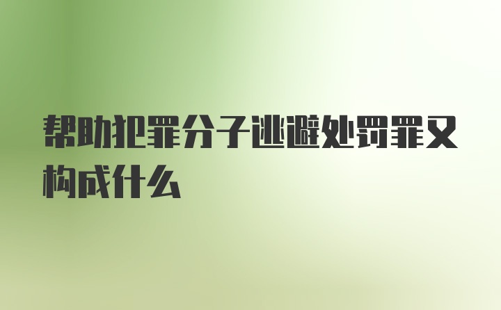 帮助犯罪分子逃避处罚罪又构成什么