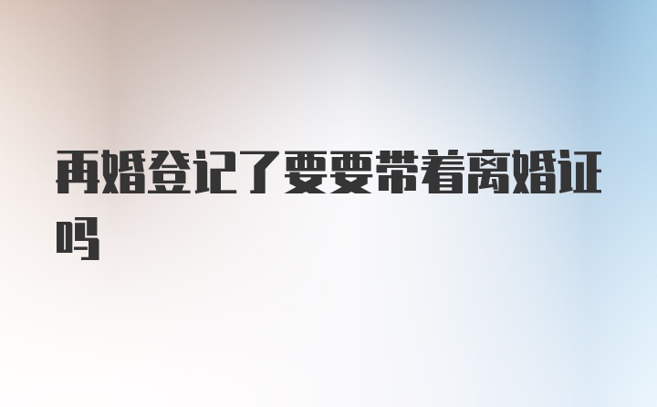 再婚登记了要要带着离婚证吗