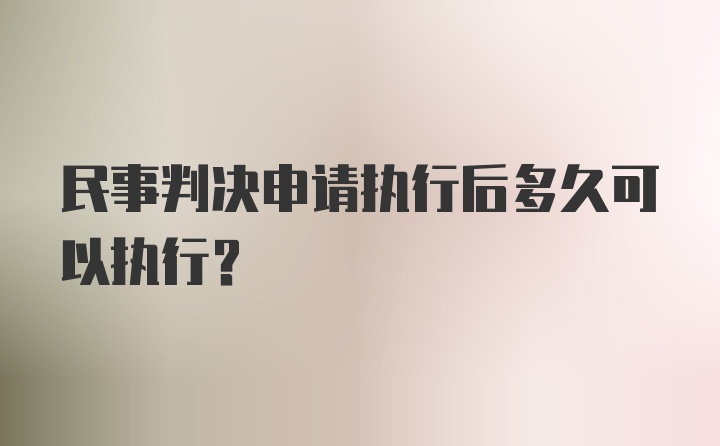 民事判决申请执行后多久可以执行？