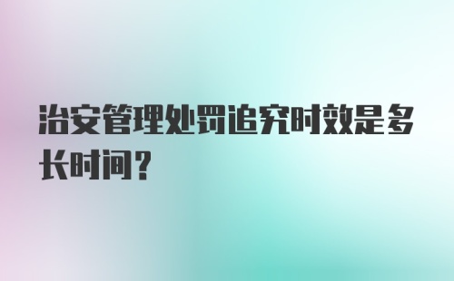 治安管理处罚追究时效是多长时间?