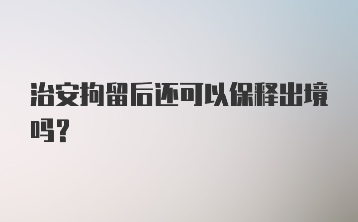 治安拘留后还可以保释出境吗?